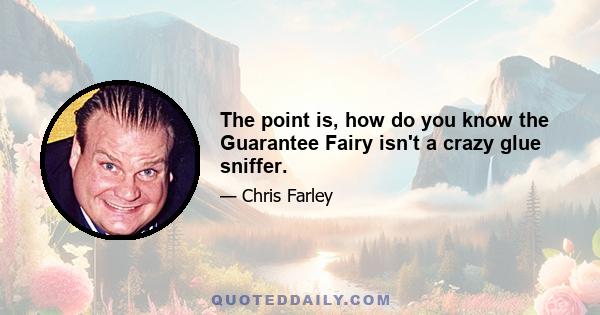 The point is, how do you know the Guarantee Fairy isn't a crazy glue sniffer.