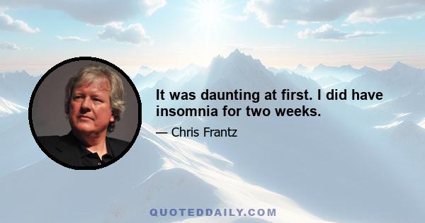 It was daunting at first. I did have insomnia for two weeks.