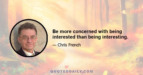 Be more concerned with being interested than being interesting.