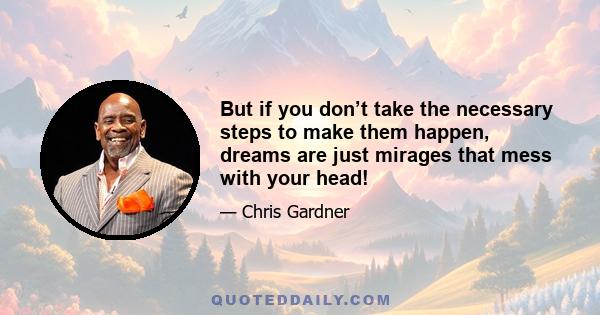 But if you don’t take the necessary steps to make them happen, dreams are just mirages that mess with your head!