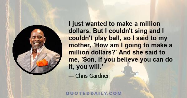 I just wanted to make a million dollars. But I couldn't sing and I couldn't play ball, so I said to my mother, 'How am I going to make a million dollars?' And she said to me, 'Son, if you believe you can do it, you