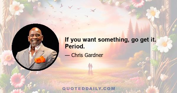 If you want something, go get it. Period.