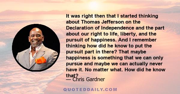 It was right then that I started thinking about Thomas Jefferson on the Declaration of Independence and the part about our right to life, liberty, and the pursuit of happiness. And I remember thinking how did he know to 