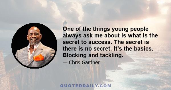 One of the things young people always ask me about is what is the secret to success. The secret is there is no secret. It's the basics. Blocking and tackling.