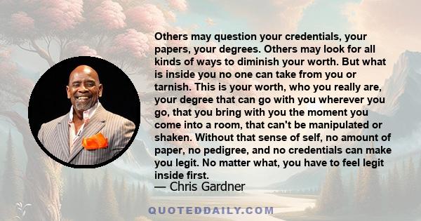 Others may question your credentials, your papers, your degrees. Others may look for all kinds of ways to diminish your worth. But what is inside you no one can take from you or tarnish. This is your worth, who you