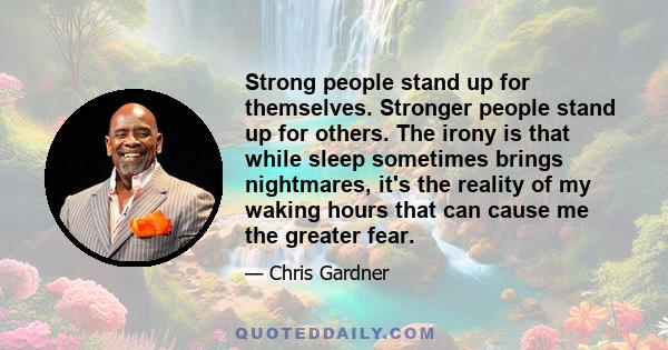 Strong people stand up for themselves. Stronger people stand up for others. The irony is that while sleep sometimes brings nightmares, it's the reality of my waking hours that can cause me the greater fear.