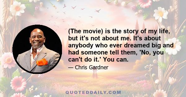 (The movie) is the story of my life, but it's not about me. It's about anybody who ever dreamed big and had someone tell them, 'No, you can't do it.' You can.