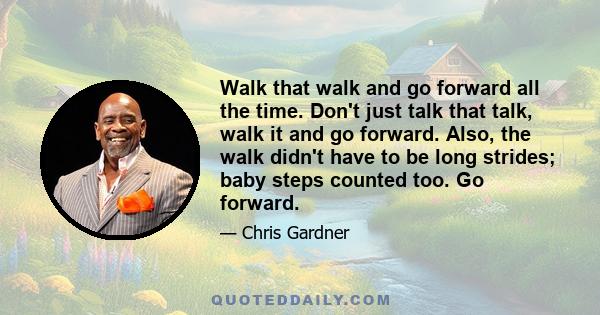 Walk that walk and go forward all the time. Don't just talk that talk, walk it and go forward. Also, the walk didn't have to be long strides; baby steps counted too. Go forward.