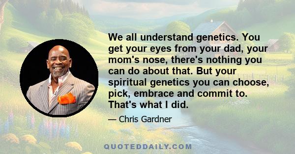 We all understand genetics. You get your eyes from your dad, your mom's nose, there's nothing you can do about that. But your spiritual genetics you can choose, pick, embrace and commit to. That's what I did.