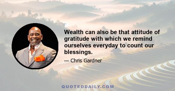 Wealth can also be that attitude of gratitude with which we remind ourselves everyday to count our blessings.