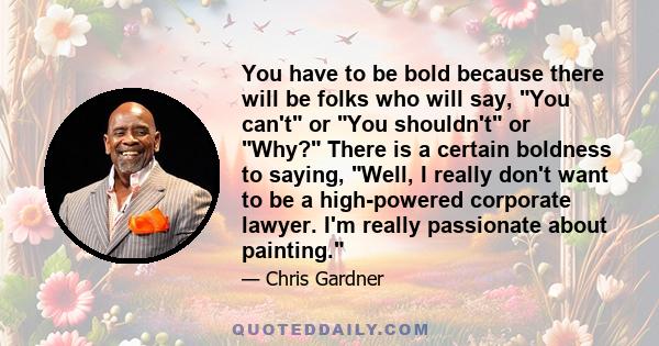 You have to be bold because there will be folks who will say, You can't or You shouldn't or Why? There is a certain boldness to saying, Well, I really don't want to be a high-powered corporate lawyer. I'm really