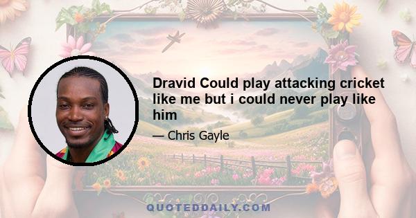 Dravid Could play attacking cricket like me but i could never play like him