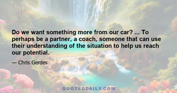 Do we want something more from our car? ... To perhaps be a partner, a coach, someone that can use their understanding of the situation to help us reach our potential.