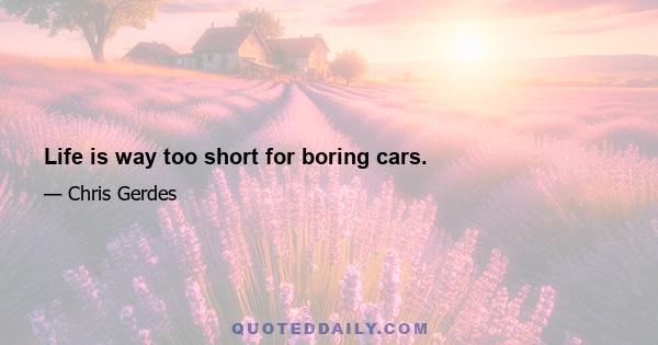 Life is way too short for boring cars.