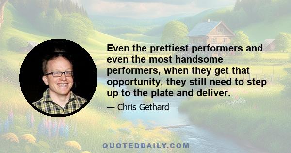 Even the prettiest performers and even the most handsome performers, when they get that opportunity, they still need to step up to the plate and deliver.