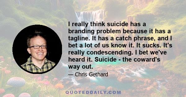 I really think suicide has a branding problem because it has a tagline. It has a catch phrase, and I bet a lot of us know it. It sucks. It's really condescending. I bet we've heard it. Suicide - the coward's way out.