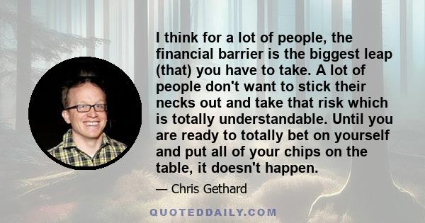 I think for a lot of people, the financial barrier is the biggest leap (that) you have to take. A lot of people don't want to stick their necks out and take that risk which is totally understandable. Until you are ready 