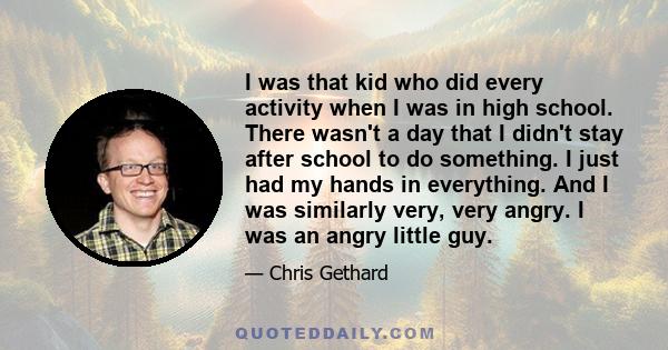 I was that kid who did every activity when I was in high school. There wasn't a day that I didn't stay after school to do something. I just had my hands in everything. And I was similarly very, very angry. I was an