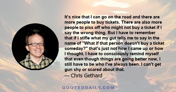 It's nice that I can go on the road and there are more people to buy tickets. There are also more people to piss off who might not buy a ticket if I say the wrong thing. But I have to remember that if I stifle what my