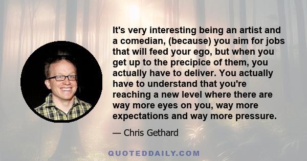 It's very interesting being an artist and a comedian, (because) you aim for jobs that will feed your ego, but when you get up to the precipice of them, you actually have to deliver. You actually have to understand that