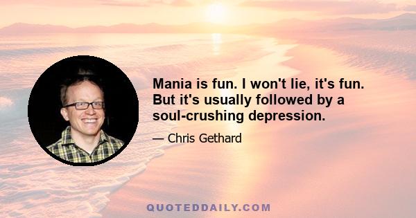 Mania is fun. I won't lie, it's fun. But it's usually followed by a soul-crushing depression.