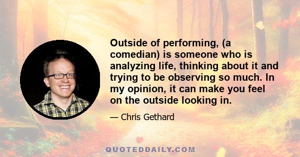 Outside of performing, (a comedian) is someone who is analyzing life, thinking about it and trying to be observing so much. In my opinion, it can make you feel on the outside looking in.