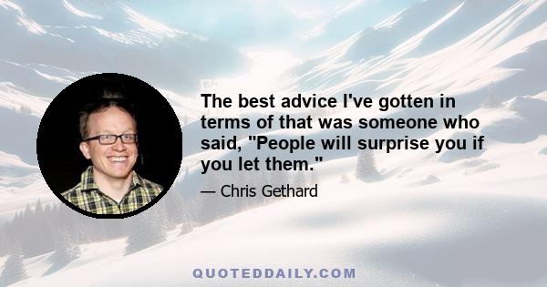 The best advice I've gotten in terms of that was someone who said, People will surprise you if you let them.