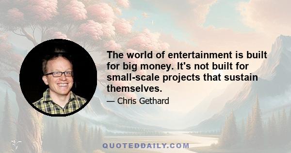 The world of entertainment is built for big money. It's not built for small-scale projects that sustain themselves.