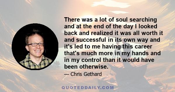 There was a lot of soul searching and at the end of the day I looked back and realized it was all worth it and successful in its own way and it's led to me having this career that's much more in my hands and in my