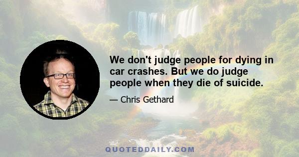 We don't judge people for dying in car crashes. But we do judge people when they die of suicide.