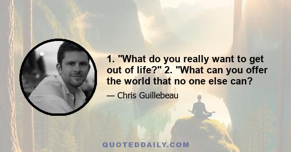 1. What do you really want to get out of life? 2. What can you offer the world that no one else can?