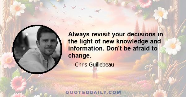 Always revisit your decisions in the light of new knowledge and information. Don't be afraid to change.