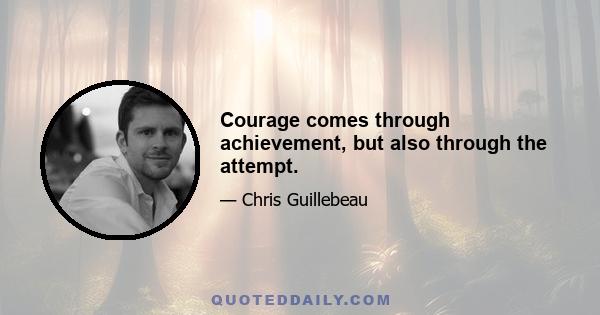 Courage comes through achievement, but also through the attempt.