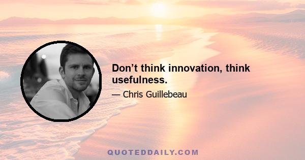 Don’t think innovation, think usefulness.