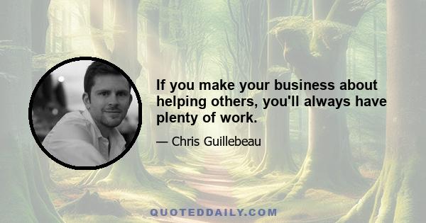 If you make your business about helping others, you'll always have plenty of work.