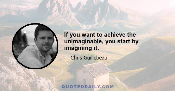 If you want to achieve the unimaginable, you start by imagining it.