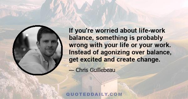 If you're worried about life-work balance, something is probably wrong with your life or your work. Instead of agonizing over balance, get excited and create change.