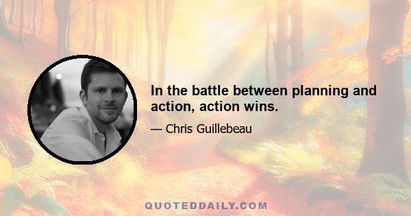 In the battle between planning and action, action wins.