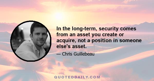 In the long-term, security comes from an asset you create or acquire, not a position in someone else's asset.