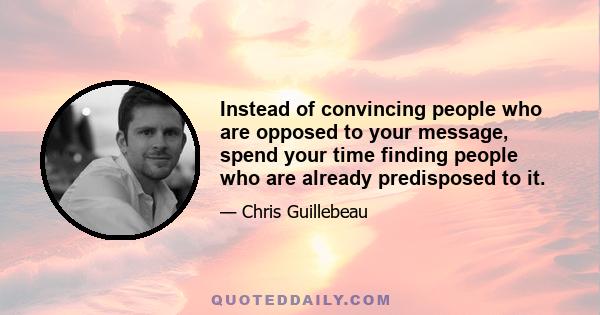 Instead of convincing people who are opposed to your message, spend your time finding people who are already predisposed to it.