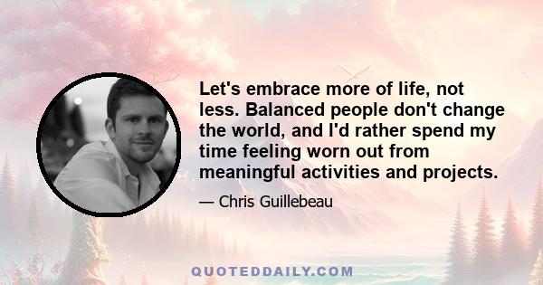 Let's embrace more of life, not less. Balanced people don't change the world, and I'd rather spend my time feeling worn out from meaningful activities and projects.