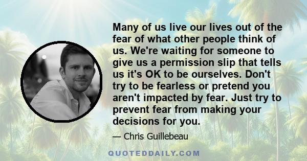 Many of us live our lives out of the fear of what other people think of us. We're waiting for someone to give us a permission slip that tells us it's OK to be ourselves. Don't try to be fearless or pretend you aren't