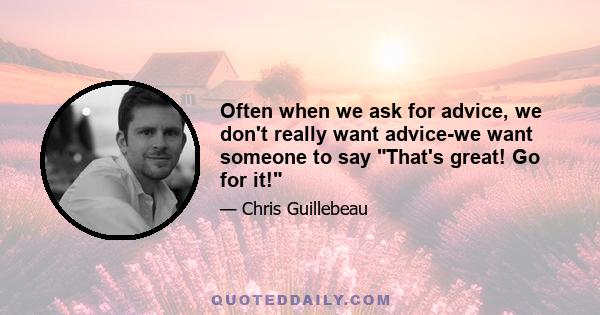 Often when we ask for advice, we don't really want advice-we want someone to say That's great! Go for it!