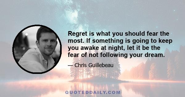 Regret is what you should fear the most. If something is going to keep you awake at night, let it be the fear of not following your dream.