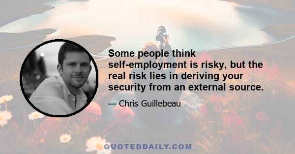 Some people think self-employment is risky, but the real risk lies in deriving your security from an external source.