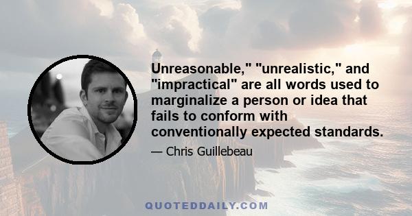 Unreasonable, unrealistic, and impractical are all words used to marginalize a person or idea that fails to conform with conventionally expected standards.