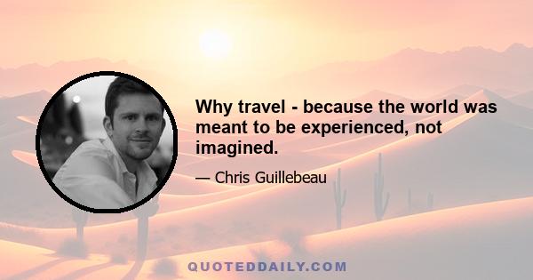 Why travel - because the world was meant to be experienced, not imagined.