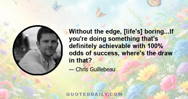 Without the edge, [life's] boring...If you're doing something that's definitely achievable with 100% odds of success, where's the draw in that?