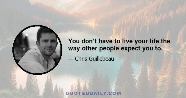 You don’t have to live your life the way other people expect you to.