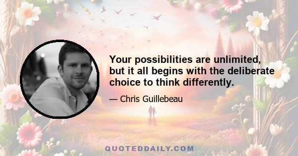 Your possibilities are unlimited, but it all begins with the deliberate choice to think differently.